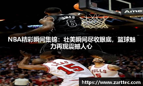 NBA精彩瞬间集锦：壮美瞬间尽收眼底，篮球魅力再现震撼人心